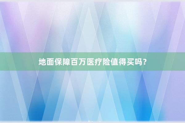 地面保障百万医疗险值得买吗？