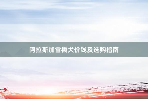 阿拉斯加雪橇犬价钱及选购指南