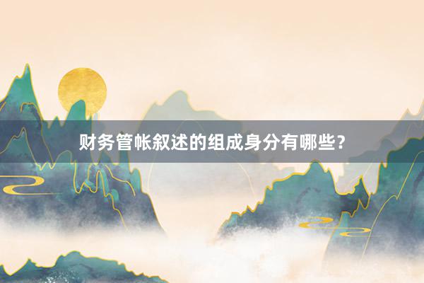 财务管帐叙述的组成身分有哪些？