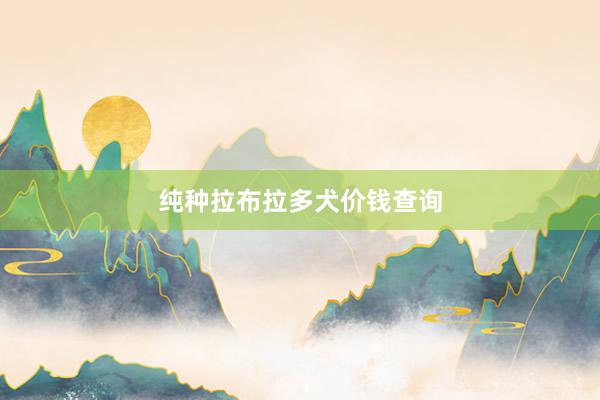纯种拉布拉多犬价钱查询