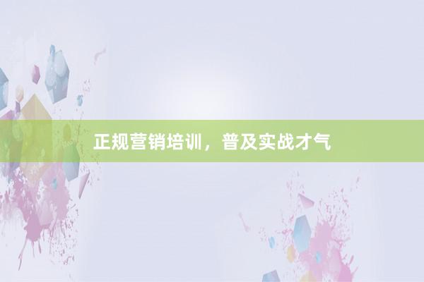 正规营销培训，普及实战才气