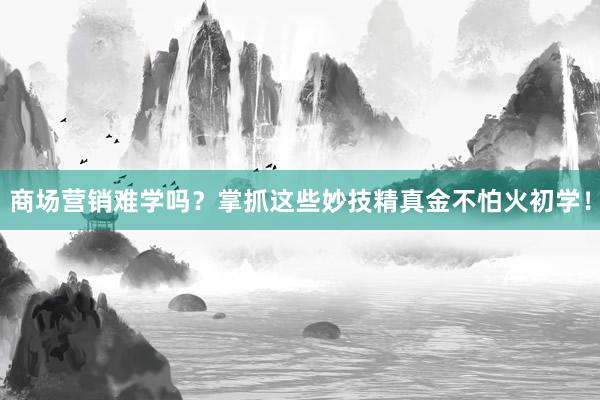 商场营销难学吗？掌抓这些妙技精真金不怕火初学！